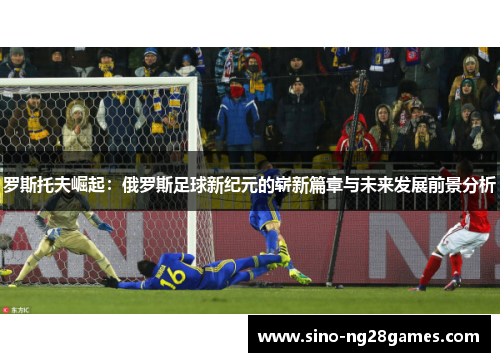 罗斯托夫崛起:俄罗斯足球新纪元的崭新篇章与未来发展前景分析 罗斯托夫崛起:俄罗斯足球新纪元的崭新篇章与未来发展前景分析