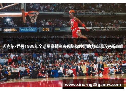迈克尔·乔丹1988年全明星赛精彩表现堪称传奇助力篮球历史新高峰