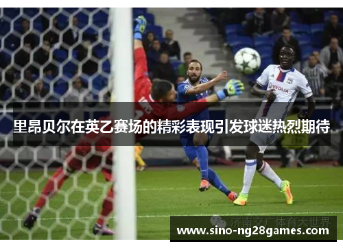里昂贝尔在英乙赛场的精彩表现引发球迷热烈期待