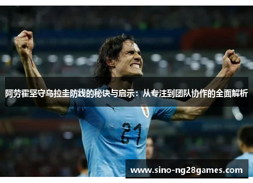 阿劳霍坚守乌拉圭防线的秘诀与启示:从专注到团队协作的全面解析 阿劳霍坚守乌拉圭防线的秘诀与启示:从专注到团队协作的全面解析
