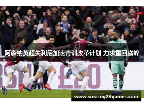 阿森纳英超失利后加速青训改革计划 力求重回巅峰