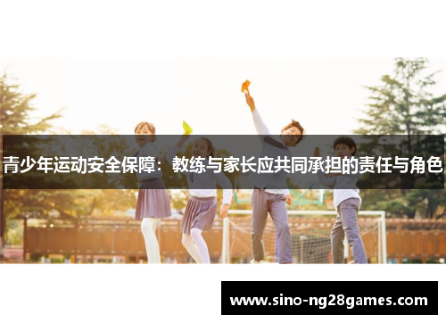 青少年运动安全保障:教练与家长应共同承担的责任与角色 青少年运动安全保障:教练与家长应共同承担的责任与角色