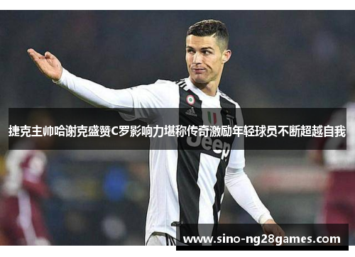 捷克主帅哈谢克盛赞C罗影响力堪称传奇激励年轻球员不断超越自我