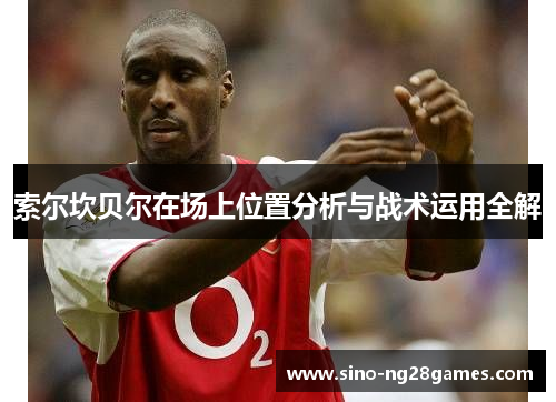 索尔坎贝尔在场上位置分析与战术运用全解 索尔坎贝尔在场上位置分析与战术运用全解