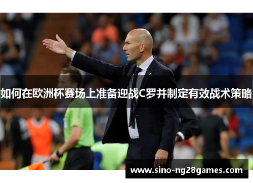 如何在欧洲杯赛场上准备迎战C罗并制定有效战术策略 如何在欧洲杯赛场上准备迎战C罗并制定有效战术策略