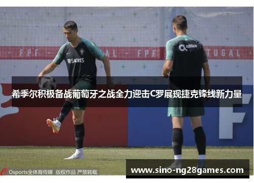 希季尔积极备战葡萄牙之战全力迎击C罗展现捷克锋线新力量 希季尔积极备战葡萄牙之战全力迎击C罗展现捷克锋线新力量