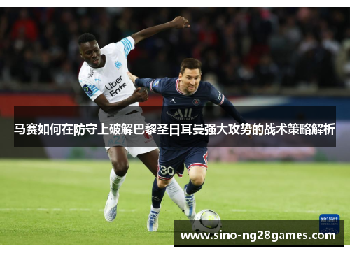 马赛如何在防守上破解巴黎圣日耳曼强大攻势的战术策略解析