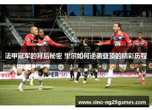 法甲冠军的背后秘密 里尔如何逆袭登顶的精彩历程