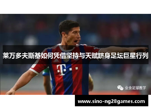 莱万多夫斯基如何凭借坚持与天赋跻身足坛巨星行列 莱万多夫斯基如何凭借坚持与天赋跻身足坛巨星行列