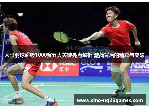 大马羽球超级1000赛五大关键亮点解析 激战背后的精彩与突破