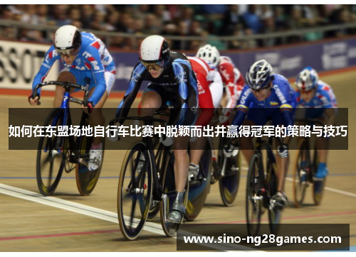 如何在东盟场地自行车比赛中脱颖而出并赢得冠军的策略与技巧 如何在东盟场地自行车比赛中脱颖而出并赢得冠军的策略与技巧