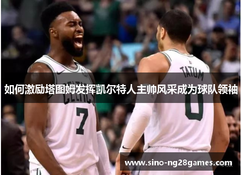 如何激励塔图姆发挥凯尔特人主帅风采成为球队领袖 如何激励塔图姆发挥凯尔特人主帅风采成为球队领袖