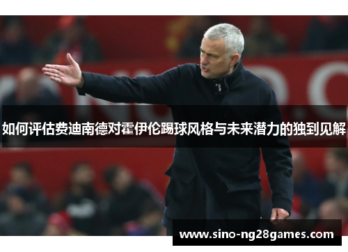 如何评估费迪南德对霍伊伦踢球风格与未来潜力的独到见解 如何评估费迪南德对霍伊伦踢球风格与未来潜力的独到见解