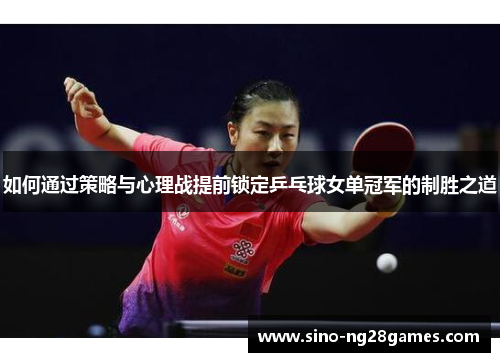 如何通过策略与心理战提前锁定乒乓球女单冠军的制胜之道 如何通过策略与心理战提前锁定乒乓球女单冠军的制胜之道
