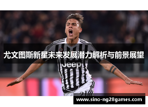 尤文图斯新星未来发展潜力解析与前景展望 尤文图斯新星未来发展潜力解析与前景展望