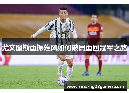 尤文图斯重振雄风如何破局重回冠军之路 尤文图斯重振雄风如何破局重回冠军之路