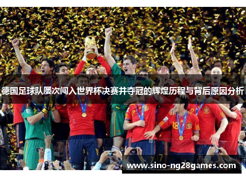 德国足球队屡次闯入世界杯决赛并夺冠的辉煌历程与背后原因分析 德国足球队屡次闯入世界杯决赛并夺冠的辉煌历程与背后原因分析