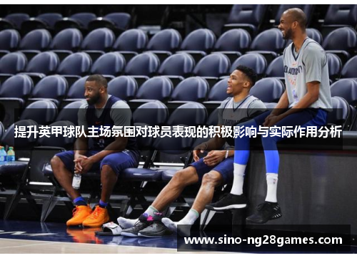 提升英甲球队主场氛围对球员表现的积极影响与实际作用分析 提升英甲球队主场氛围对球员表现的积极影响与实际作用分析