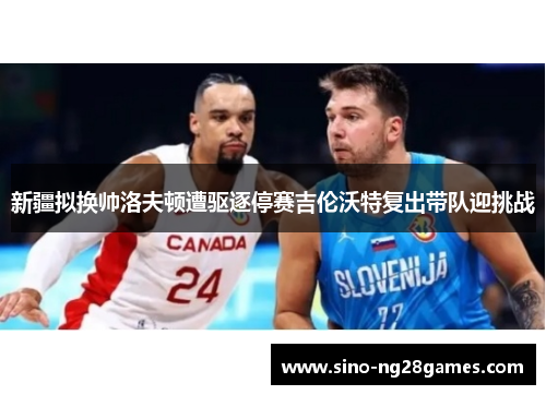 新疆拟换帅洛夫顿遭驱逐停赛吉伦沃特复出带队迎挑战