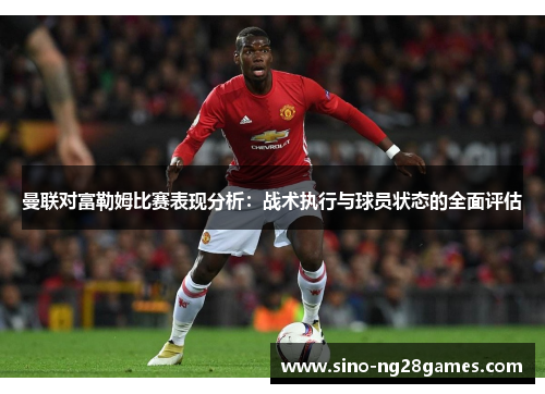 曼联对富勒姆比赛表现分析：战术执行与球员状态的全面评估