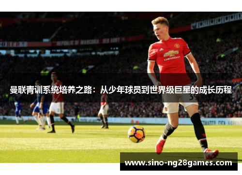 曼联青训系统培养之路：从少年球员到世界级巨星的成长历程