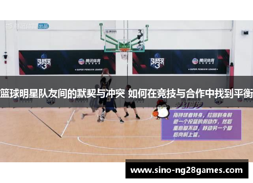篮球明星队友间的默契与冲突 如何在竞技与合作中找到平衡
