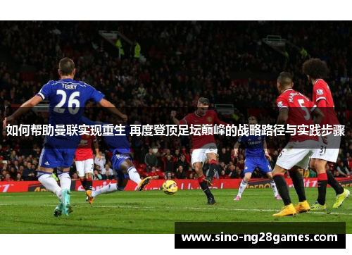 如何帮助曼联实现重生 再度登顶足坛巅峰的战略路径与实践步骤 如何帮助曼联实现重生 再度登顶足坛巅峰的战略路径与实践步骤