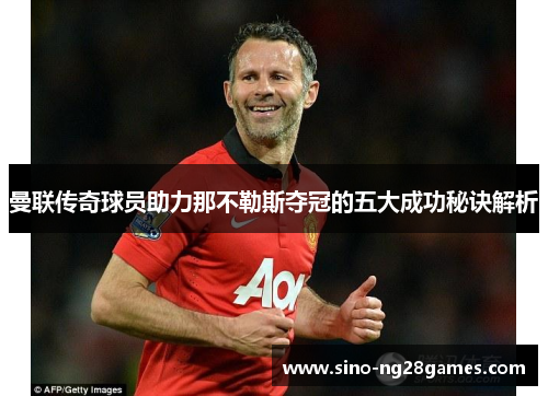 曼联传奇球员助力那不勒斯夺冠的五大成功秘诀解析