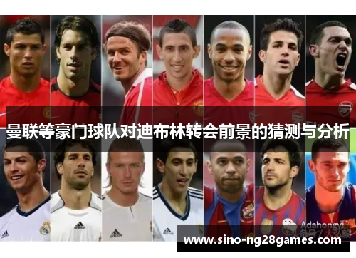 曼联等豪门球队对迪布林转会前景的猜测与分析