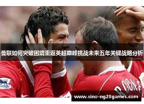 曼联如何突破困境重返英超巅峰挑战未来五年关键战略分析