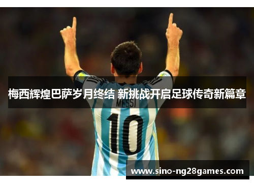 梅西辉煌巴萨岁月终结 新挑战开启足球传奇新篇章 梅西辉煌巴萨岁月终结 新挑战开启足球传奇新篇章