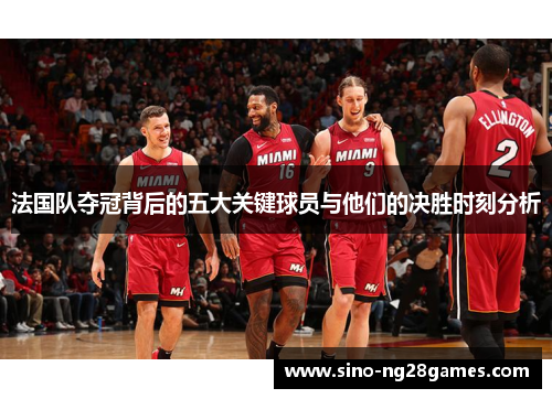 法国队夺冠背后的五大关键球员与他们的决胜时刻分析