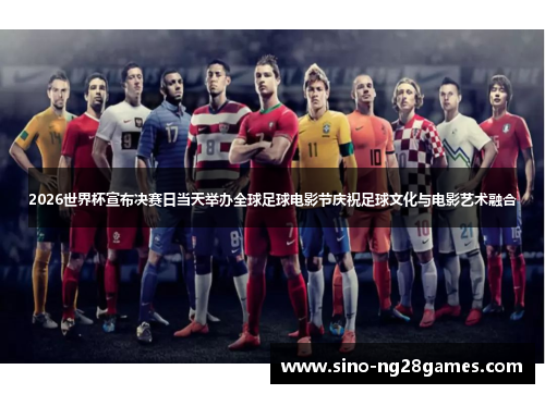 2026世界杯宣布决赛日当天举办全球足球电影节庆祝足球文化与电影艺术融合