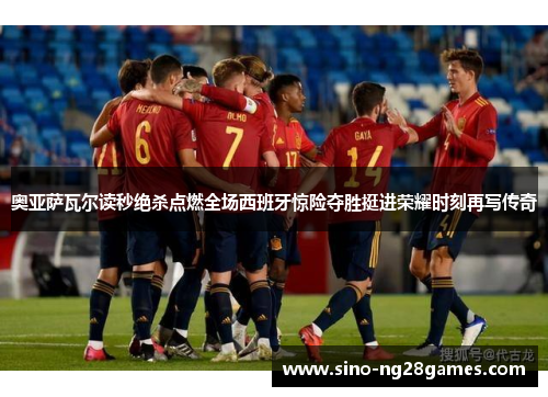 奥亚萨瓦尔读秒绝杀点燃全场西班牙惊险夺胜挺进荣耀时刻再写传奇 奥亚萨瓦尔读秒绝杀点燃全场西班牙惊险夺胜挺进荣耀时刻再写传奇