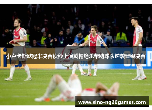 小卢卡斯欧冠半决赛读秒上演戴帽绝杀帮助球队逆袭晋级决赛 小卢卡斯欧冠半决赛读秒上演戴帽绝杀帮助球队逆袭晋级决赛