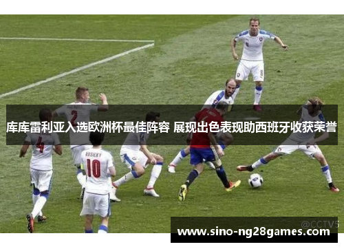 库库雷利亚入选欧洲杯最佳阵容 展现出色表现助西班牙收获荣誉