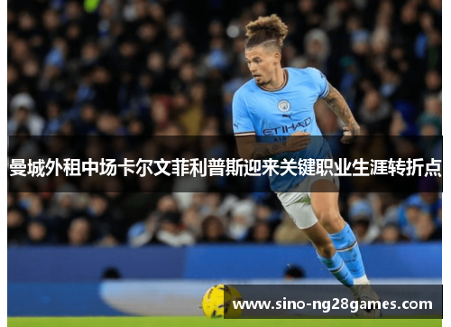 曼城外租中场卡尔文菲利普斯迎来关键职业生涯转折点 曼城外租中场卡尔文菲利普斯迎来关键职业生涯转折点