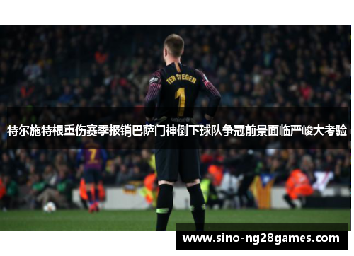 特尔施特根重伤赛季报销巴萨门神倒下球队争冠前景面临严峻大考验