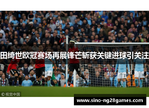 田绮世欧冠赛场再展锋芒斩获关键进球引关注