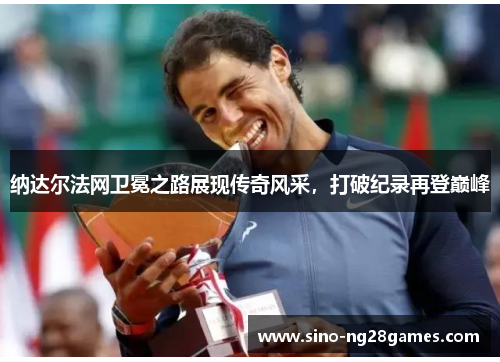 纳达尔法网卫冕之路展现传奇风采,打破纪录再登巅峰 纳达尔法网卫冕之路展现传奇风采,打破纪录再登巅峰