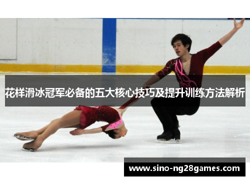 花样滑冰冠军必备的五大核心技巧及提升训练方法解析 花样滑冰冠军必备的五大核心技巧及提升训练方法解析