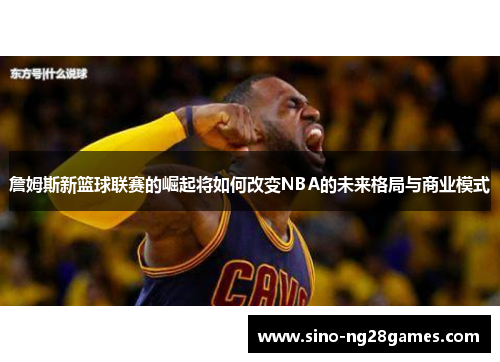 詹姆斯新篮球联赛的崛起将如何改变NBA的未来格局与商业模式