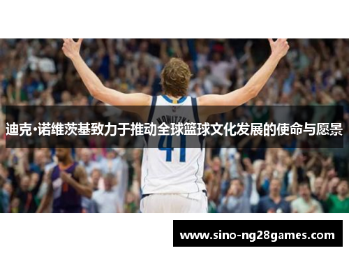 迪克·诺维茨基致力于推动全球篮球文化发展的使命与愿景