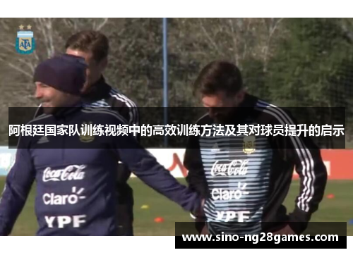阿根廷国家队训练视频中的高效训练方法及其对球员提升的启示