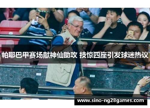 帕耶巴甲赛场献神仙助攻 技惊四座引发球迷热议 帕耶巴甲赛场献神仙助攻 技惊四座引发球迷热议