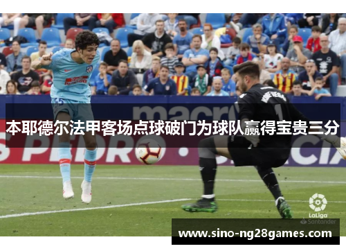 本耶德尔法甲客场点球破门为球队赢得宝贵三分 本耶德尔法甲客场点球破门为球队赢得宝贵三分